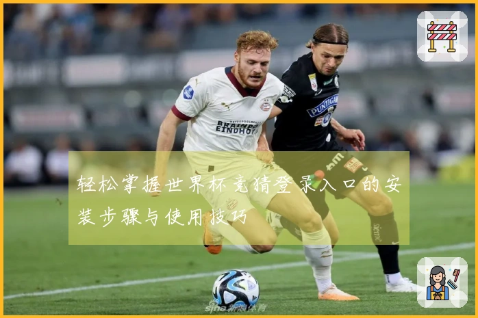 轻松掌握世界杯竞猜登录入口的安装步骤与使用技巧