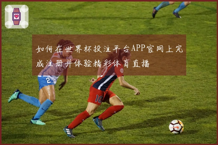 如何在世界杯投注平台APP官网上完成注册并体验精彩体育直播
