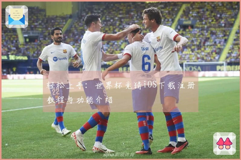轻松上手：世界杯竞猜iOS下载注册教程与功能介绍