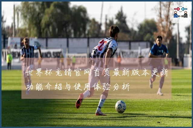 世界杯竞猜官网首页最新版本更新功能介绍与使用体验分析