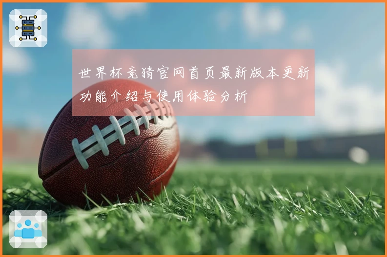 世界杯竞猜官网首页最新版本更新功能介绍与使用体验分析