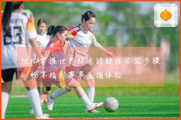 轻松掌握世界杯竞猜链接安装步骤，畅享精彩赛事直播体验