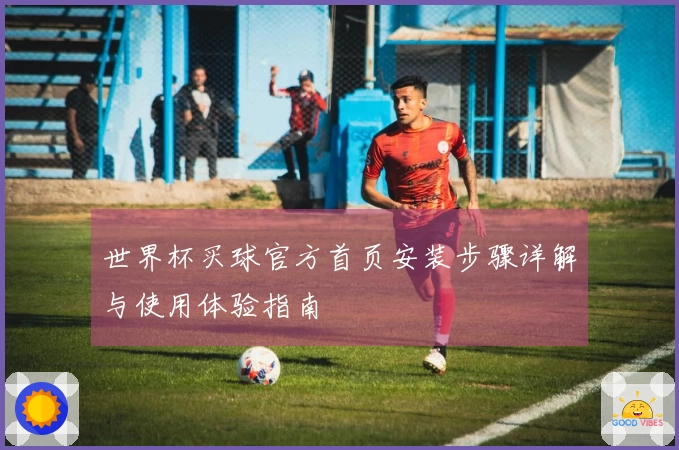 世界杯买球官方首页安装步骤详解与使用体验指南