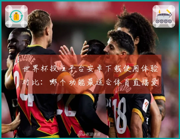 世界杯投注平台安卓下载使用体验对比：哪个功能最适合体育直播爱好者？