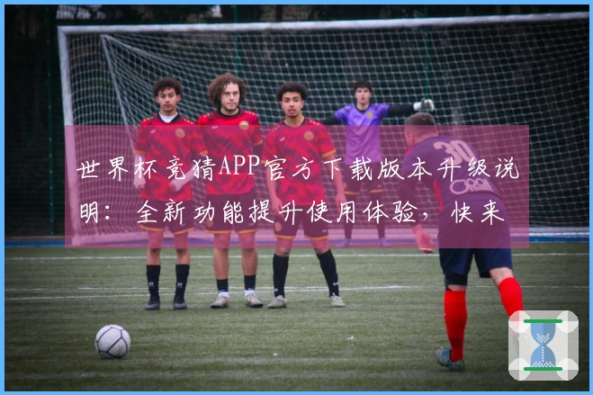 世界杯竞猜APP官方下载版本升级说明：全新功能提升使用体验，快来了解！