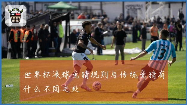 世界杯滚球竞猜规则与传统竞猜有什么不同之处