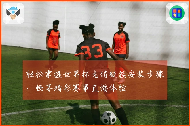 轻松掌握世界杯竞猜链接安装步骤，畅享精彩赛事直播体验
