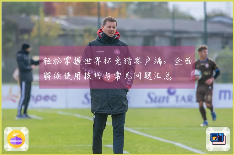 轻松掌握世界杯竞猜客户端，全面解读使用技巧与常见问题汇总