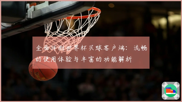 全面评测世界杯买球客户端：流畅的使用体验与丰富的功能解析