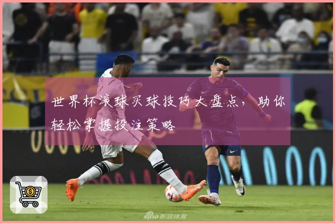 世界杯滚球买球技巧大盘点，助你轻松掌握投注策略