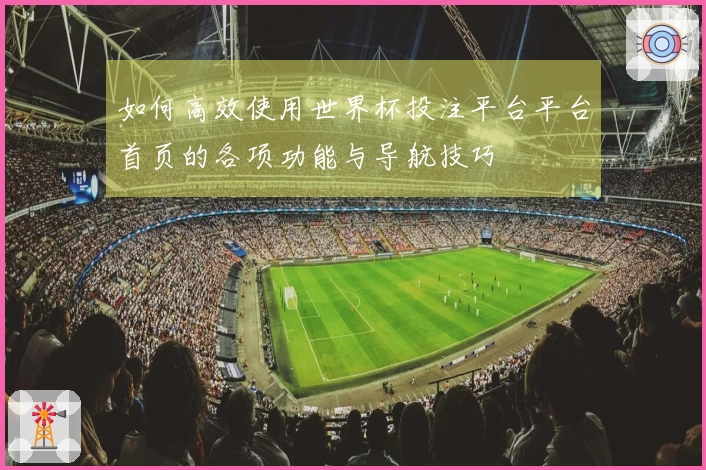 如何高效使用世界杯投注平台平台首页的各项功能与导航技巧