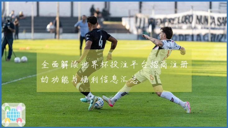 全面解读世界杯投注平台招商注册的功能与福利信息汇总