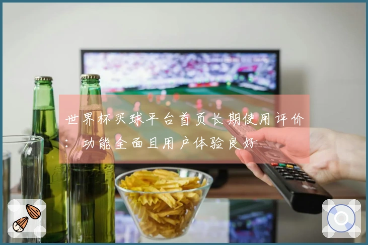 世界杯买球平台首页长期使用评价：功能全面且用户体验良好