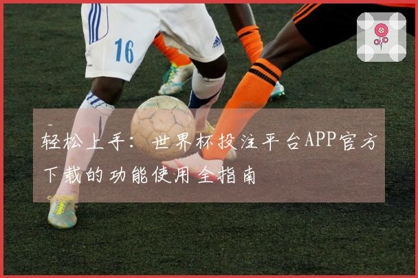 轻松上手：世界杯投注平台APP官方下载的功能使用全指南
