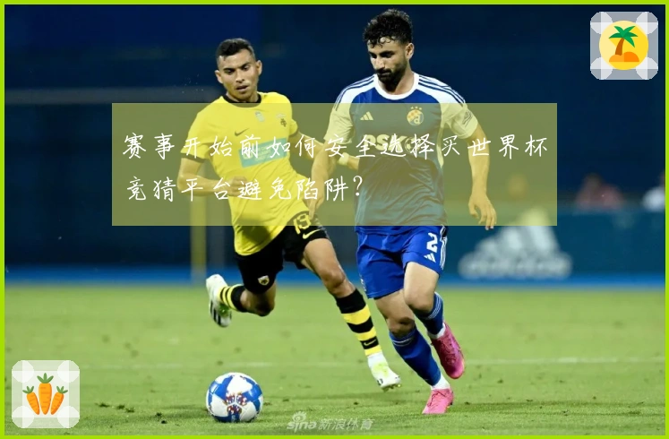 赛事开始前如何安全选择买世界杯竞猜平台避免陷阱？