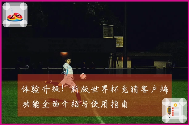 体验升级！新版世界杯竞猜客户端功能全面介绍与使用指南