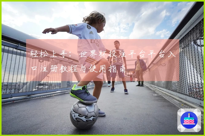 轻松上手：世界杯投注平台平台入口注册教程与使用指南