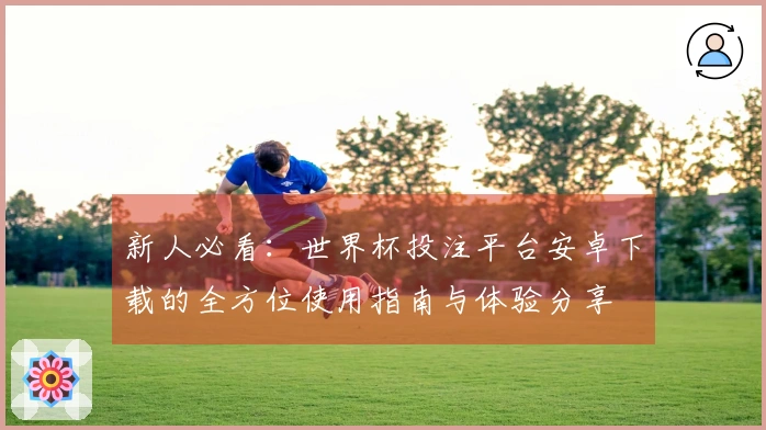 新人必看：世界杯投注平台安卓下载的全方位使用指南与体验分享