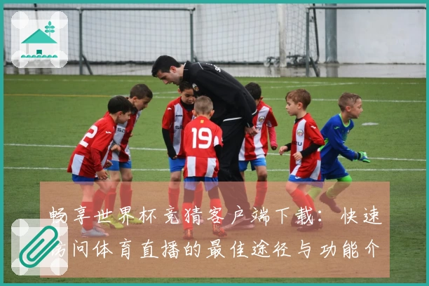 畅享世界杯竞猜客户端下载：快速访问体育直播的最佳途径与功能介绍