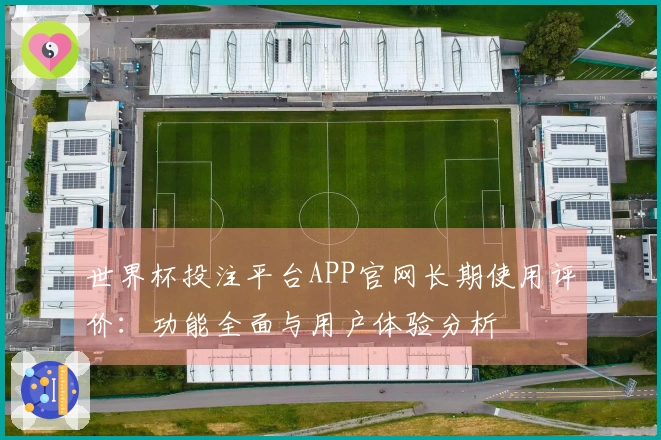 世界杯投注平台APP官网长期使用评价：功能全面与用户体验分析
