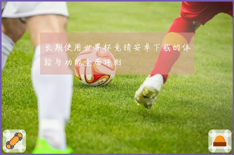 长期使用世界杯竞猜安卓下载的体验与功能全面评测