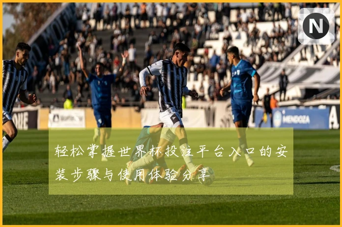 轻松掌握世界杯投注平台入口的安装步骤与使用体验分享